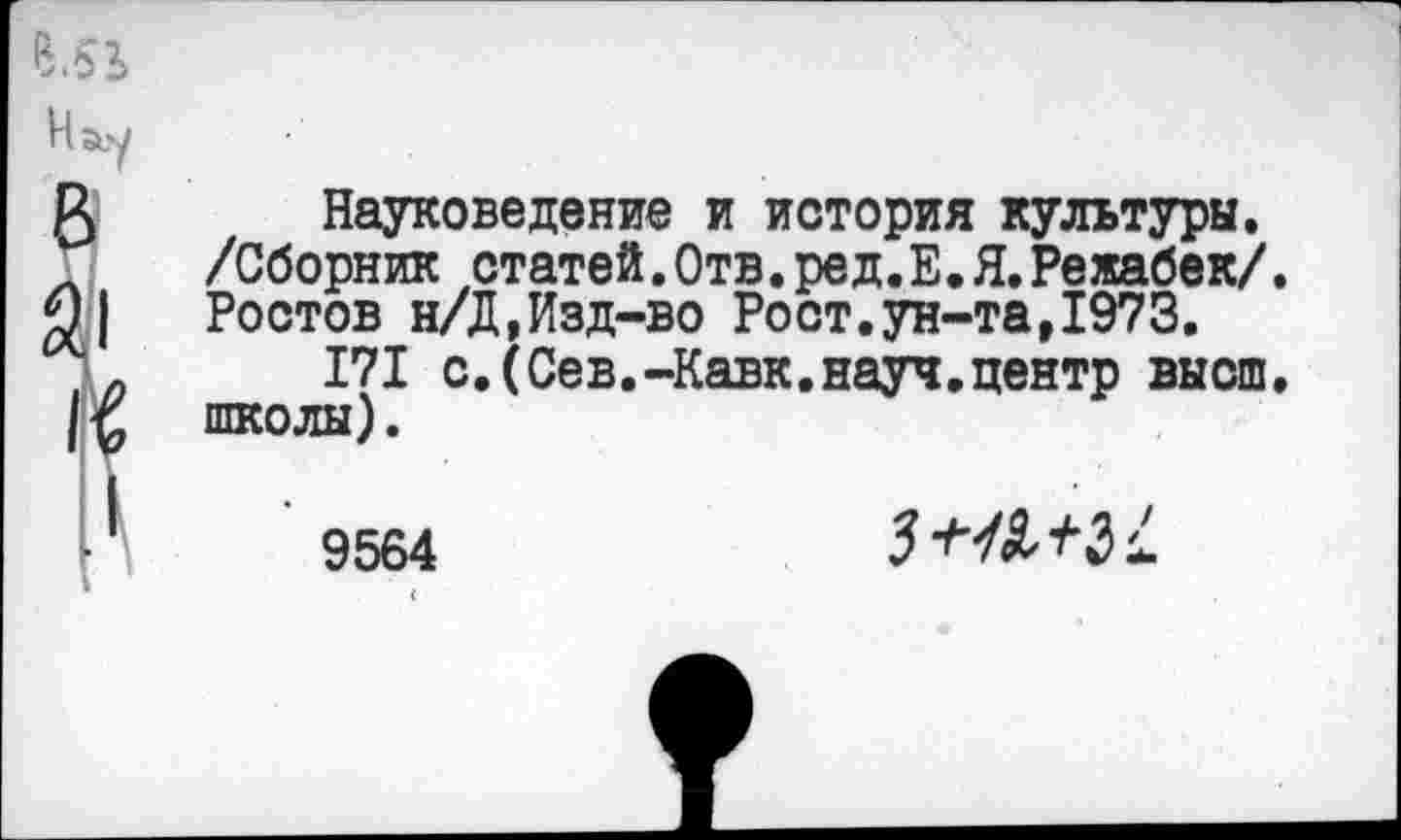 ﻿Науковедение и история культуры. /Сборник статей.Отв.ре д. Е. Я.Режабек/. Ростов н/Д,Изд-во Рост.ун-та,1973.
171 с.(Сев.-Кавк.науч.центр высш, школы).
9564
(